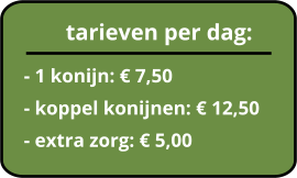 tarieven per dag:  - 1 konijn: € 7,50  - koppel konijnen: € 12,50  - extra zorg: € 5,00